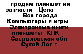 продам планшет на запчасти › Цена ­ 1 000 - Все города Компьютеры и игры » Электронные книги, планшеты, КПК   . Свердловская обл.,Сухой Лог г.